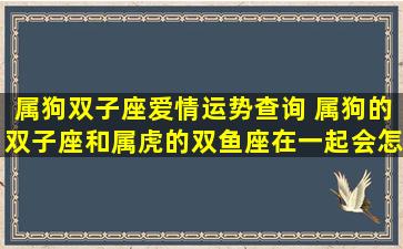 属狗双子座爱情运势查询 属狗的双子座和属虎的双鱼座在一起会怎么样